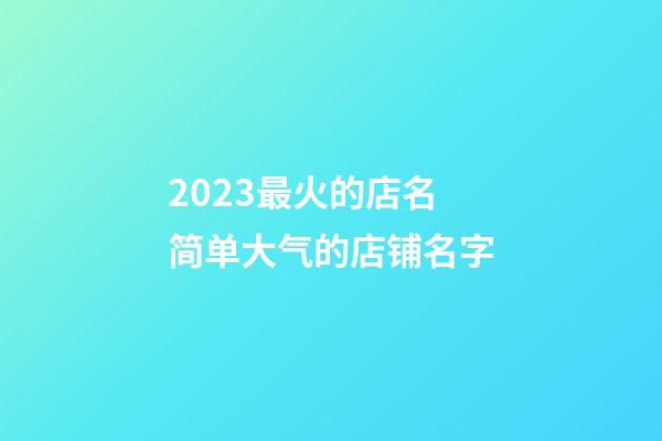 2023最火的店名 简单大气的店铺名字-第1张-店铺起名-玄机派